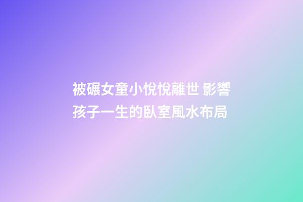 被碾女童小悅悅離世 影響孩子一生的臥室風水布局
